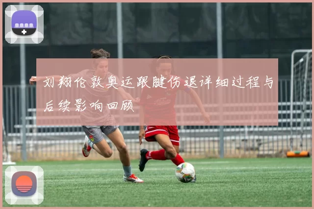 刘翔伦敦奥运跟腱伤退详细过程与后续影响回顾