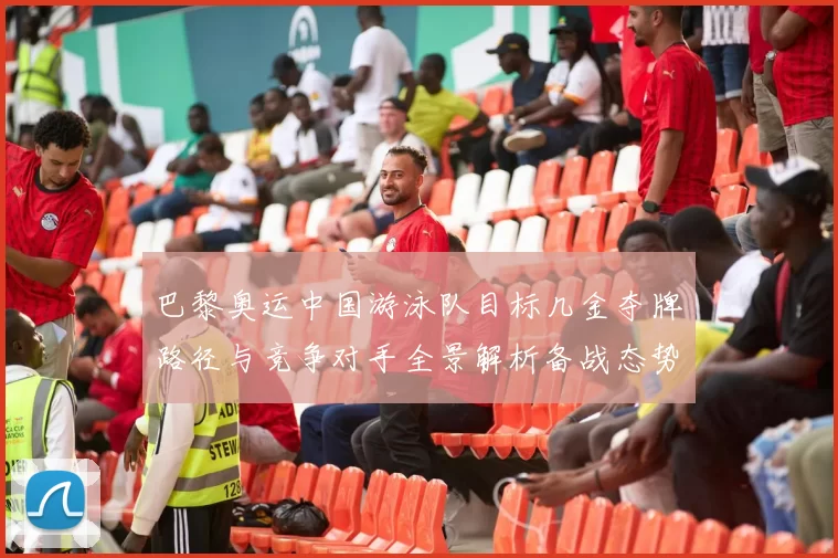 巴黎奥运中国游泳队目标几金夺牌路径与竞争对手全景解析备战态势研判