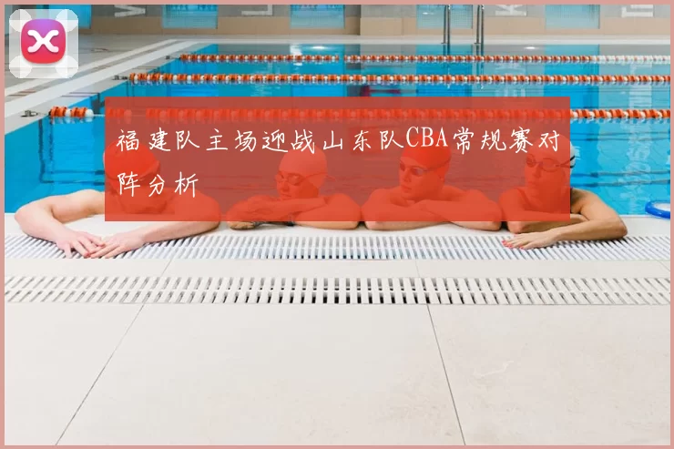 福建队主场迎战山东队CBA常规赛对阵分析