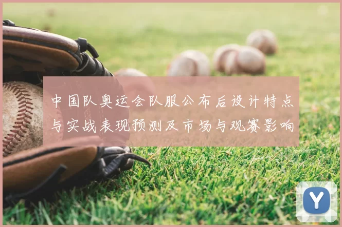 中国队奥运会队服公布后设计特点与实战表现预测及市场与观赛影响分析