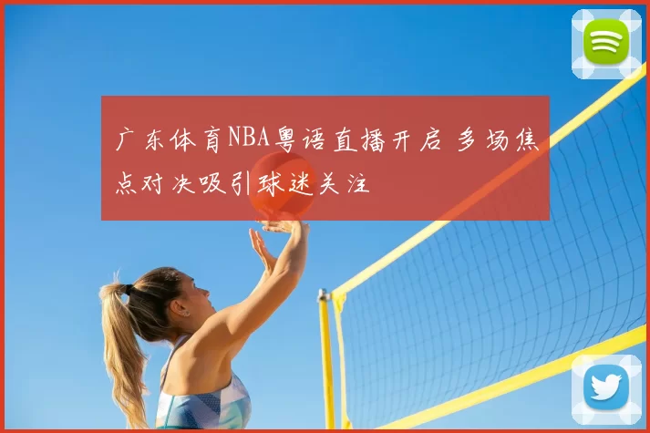 广东体育NBA粤语直播开启 多场焦点对决吸引球迷关注