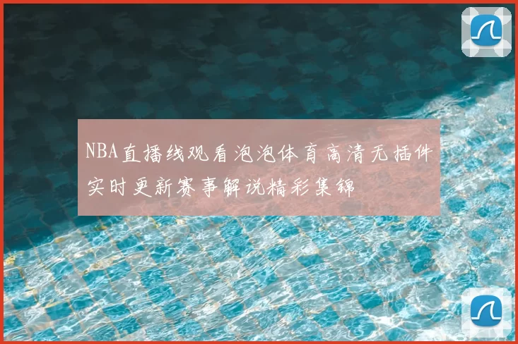 NBA直播线观看泡泡体育高清无插件实时更新赛事解说精彩集锦