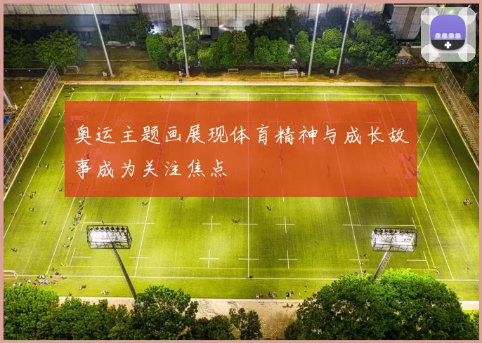 奥运主题画展现体育精神与成长故事成为关注焦点