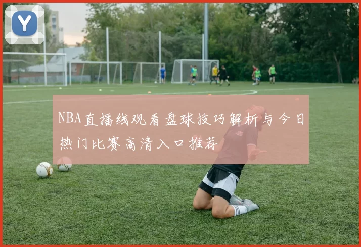 NBA直播线观看盘球技巧解析与今日热门比赛高清入口推荐