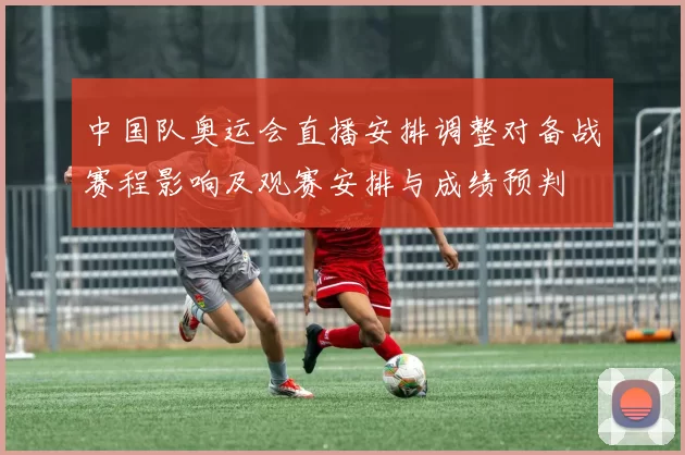 中国队奥运会直播安排调整对备战赛程影响及观赛安排与成绩预判