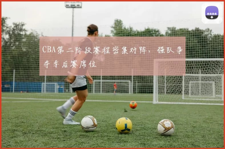 CBA第二阶段赛程密集对阵，强队争夺季后赛席位