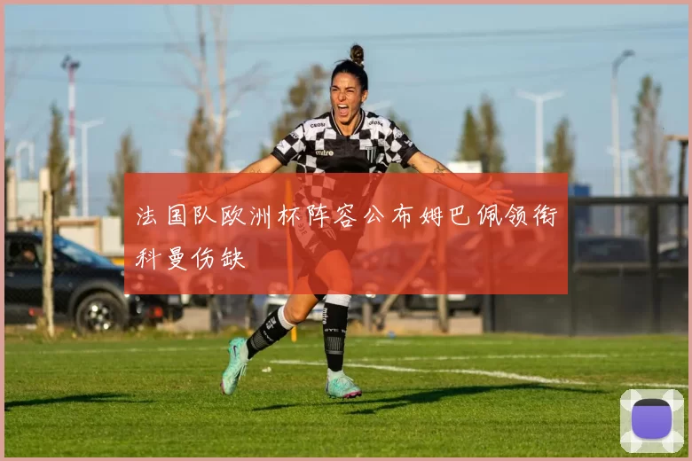 法国队欧洲杯阵容公布姆巴佩领衔科曼伤缺