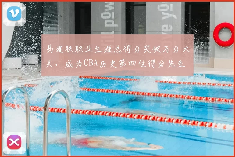 易建联职业生涯总得分突破万分大关,成为CBA历史第四位得分先生