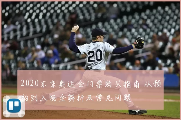 2020东京奥运会门票购买指南 从预约到入场全解析及常见问题