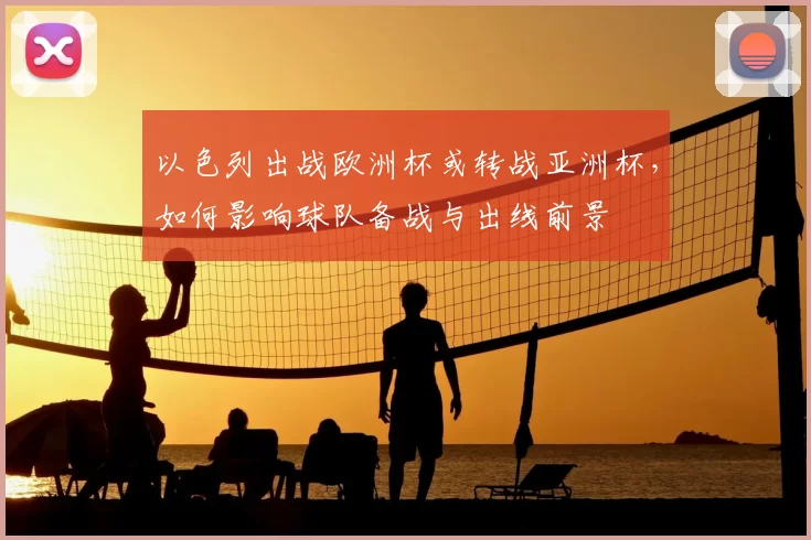 以色列出战欧洲杯或转战亚洲杯，如何影响球队备战与出线前景