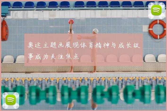奥运主题画展现体育精神与成长故事成为关注焦点