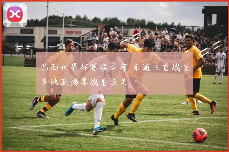 巴西世界杯赛程公布 东道主首战克罗地亚揭幕战看点足