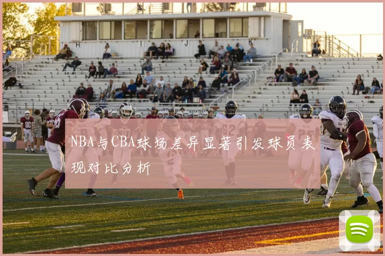 NBA与CBA球场差异显著引发球员表现对比分析