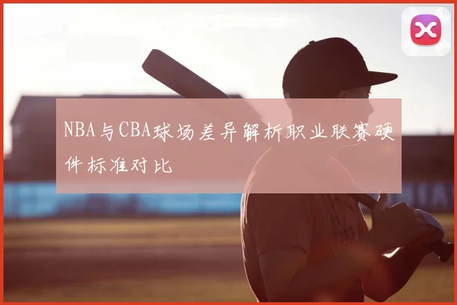 NBA与CBA球场差异解析职业联赛硬件标准对比