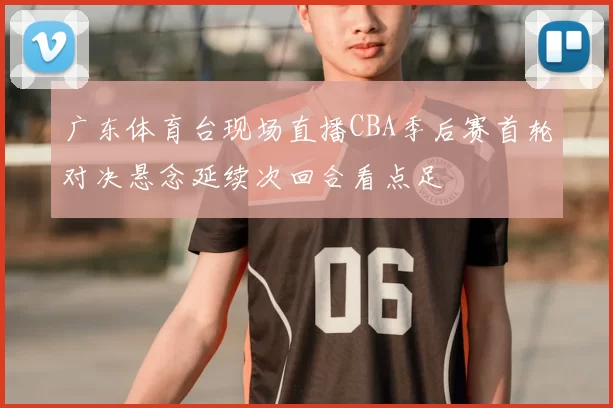 广东体育台现场直播CBA季后赛首轮对决悬念延续次回合看点足