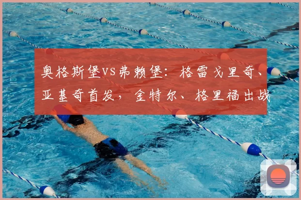 奥格斯堡vs弗赖堡：格雷戈里奇、亚基奇首发，金特尔、格里福出战