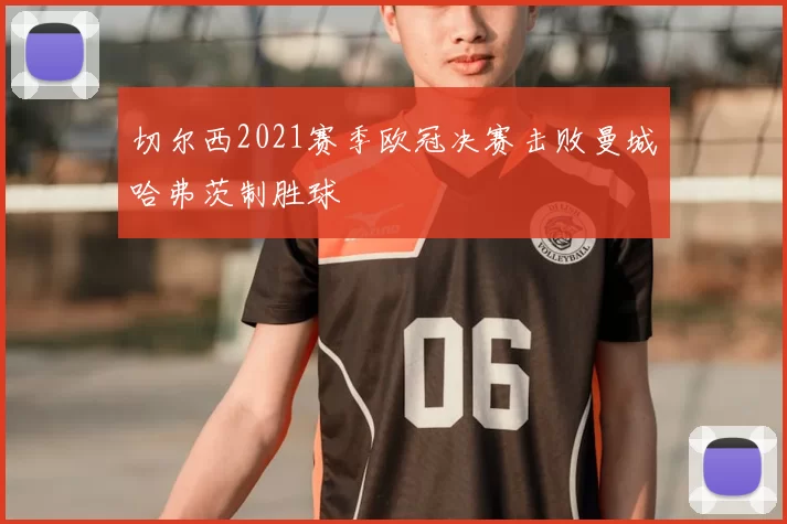 切尔西2021赛季欧冠决赛击败曼城哈弗茨制胜球