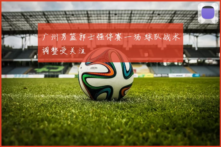 广州男篮郭士强停赛一场 球队战术调整受关注