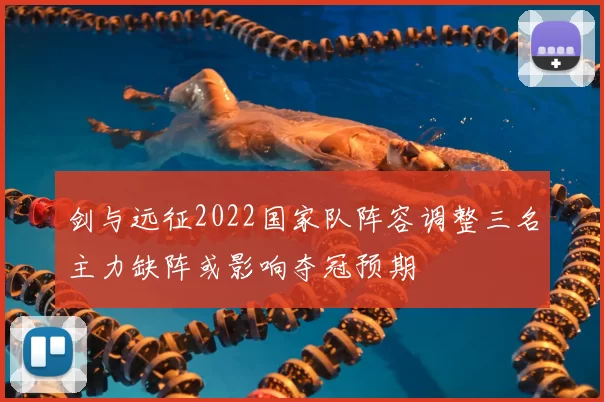 剑与远征2022国家队阵容调整三名主力缺阵或影响夺冠预期