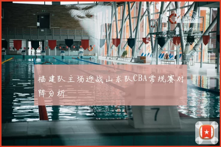 福建队主场迎战山东队CBA常规赛对阵分析