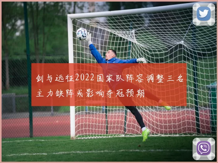 剑与远征2022国家队阵容调整三名主力缺阵或影响夺冠预期