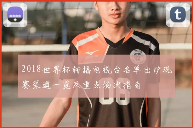 2018世界杯转播电视台名单出炉观赛渠道一览及重点场次指南