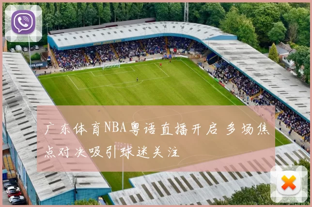 广东体育NBA粤语直播开启 多场焦点对决吸引球迷关注