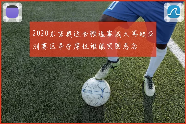 2020东京奥运会预选赛战火再起亚洲赛区争夺席位谁能突围悬念