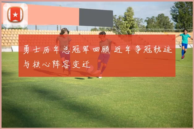 勇士历年总冠军回顾 近年争冠轨迹与核心阵容变迁
