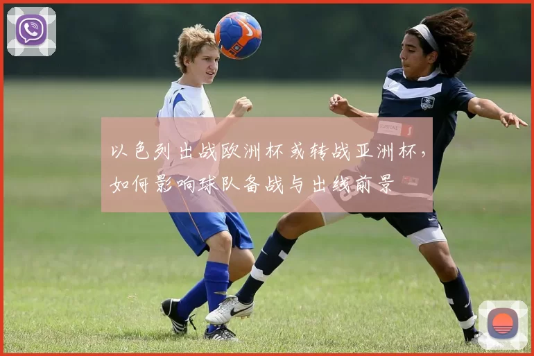 以色列出战欧洲杯或转战亚洲杯，如何影响球队备战与出线前景