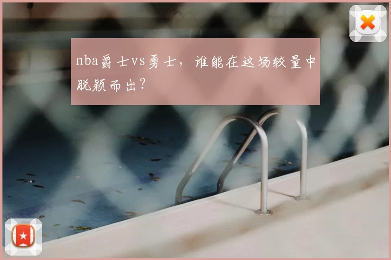 nba爵士vs勇士，谁能在这场较量中脱颖而出？