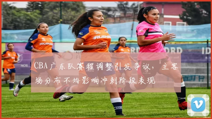 CBA广东队赛程调整引发争议,主客场分布不均影响冲刺阶段表现