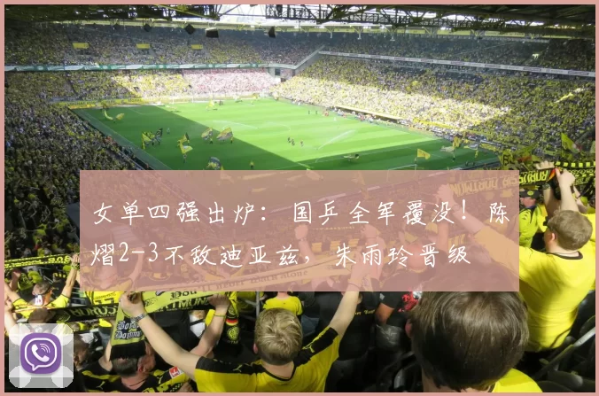 女单四强出炉：国乒全军覆没！陈熠2-3不敌迪亚兹，朱雨玲晋级