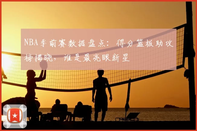 NBA季前赛数据盘点：得分篮板助攻榜揭晓，谁是最亮眼新星