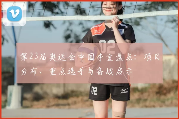 第23届奥运会中国夺金盘点:项目分布、重点选手与备战启示