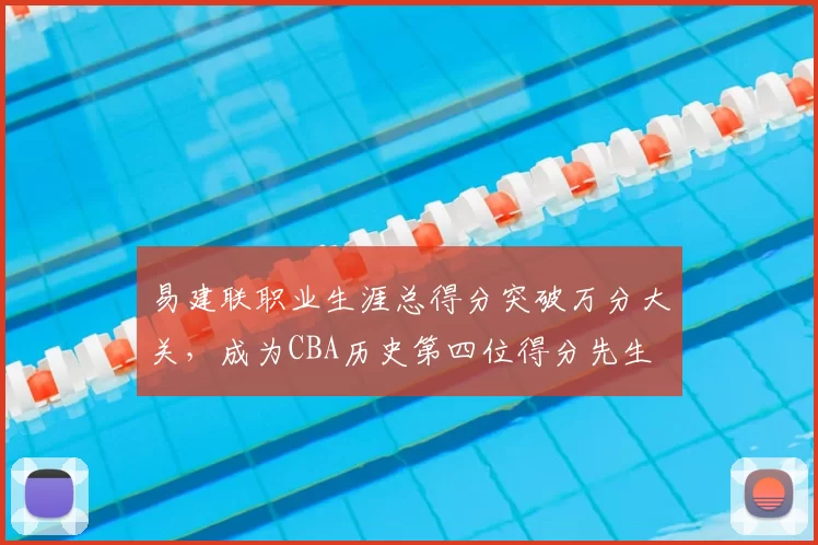 易建联职业生涯总得分突破万分大关,成为CBA历史第四位得分先生