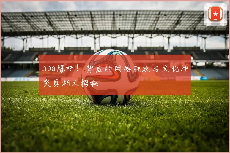 nba爆吧!背后的网络狂欢与文化冲突真相大揭秘
