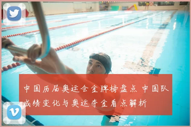 中国历届奥运会金牌榜盘点 中国队成绩变化与奥运夺金看点解析