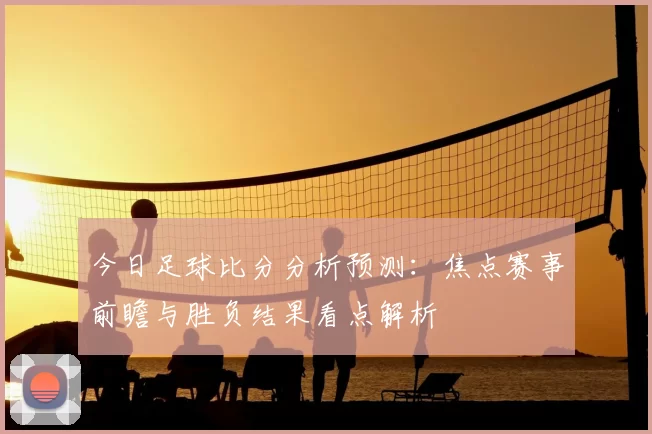 今日足球比分分析预测：焦点赛事前瞻与胜负结果看点解析